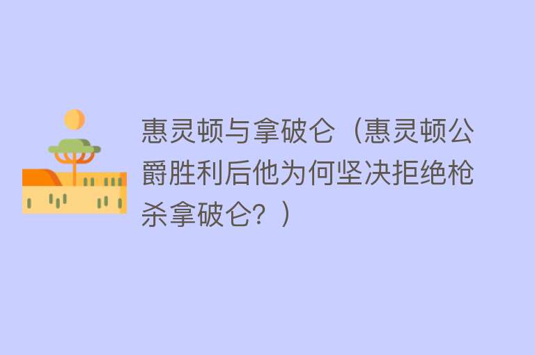 惠灵顿与拿破仑（惠灵顿公爵胜利后他为何坚决拒绝枪杀拿破仑？） 