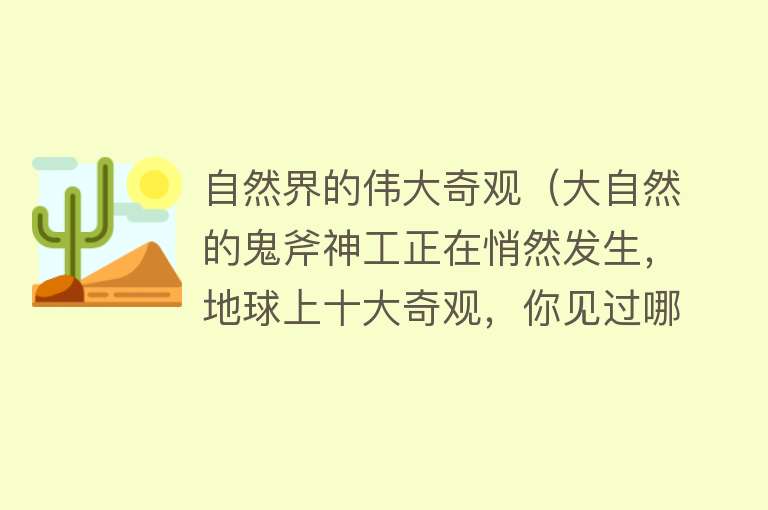 自然界的伟大奇观（大自然的鬼斧神工正在悄然发生，地球上十大奇观，你见过哪一个？） 