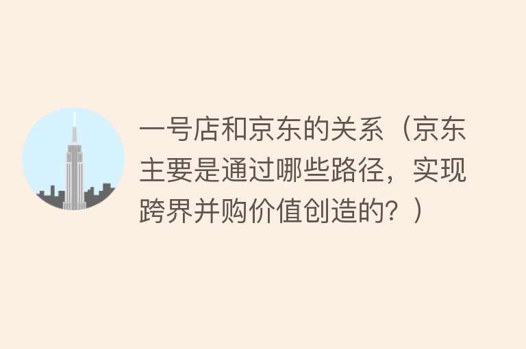 一号店和京东的关系（京东主要是通过哪些路径，实现跨界并购价值创造的？） 