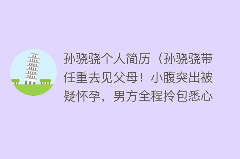 孙骁骁个人简历（孙骁骁带任重去见父母！小腹突出被疑怀孕，男方全程拎包悉心照料） 