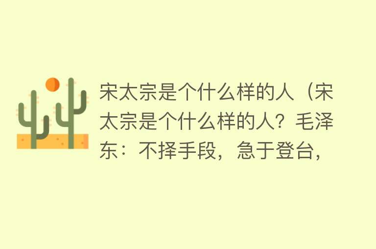 宋太宗是个什么样的人（宋太宗是个什么样的人？毛泽东：不择手段，急于登台，且无能） 