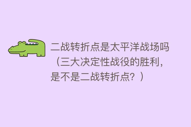 二战转折点是太平洋战场吗（三大决定性战役的胜利，是不是二战转折点？） 