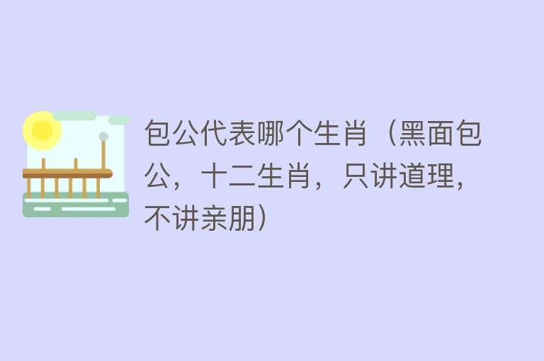 包公代表哪个生肖(黑面包公,十二生肖,只讲道理,不讲亲朋)
