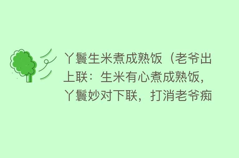 丫鬟生米煮成熟饭（老爷出上联：生米有心煮成熟饭，丫鬟妙对下联，打消老爷痴念！） 