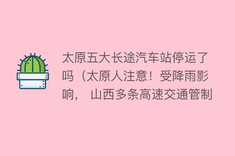 太原五大长途汽车站停运了吗（太原人注意！受降雨影响， 山西多条高速交通管制， 太原五大汽车站班线停运 部分公交停运改线！） 