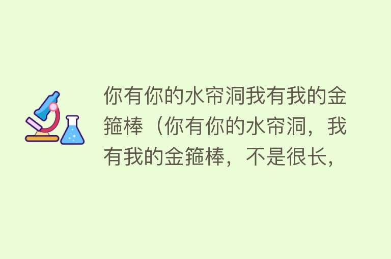 你有你的水帘洞我有我的金箍棒（你有你的水帘洞，我有我的金箍棒，不是很长，但是很棒！） 