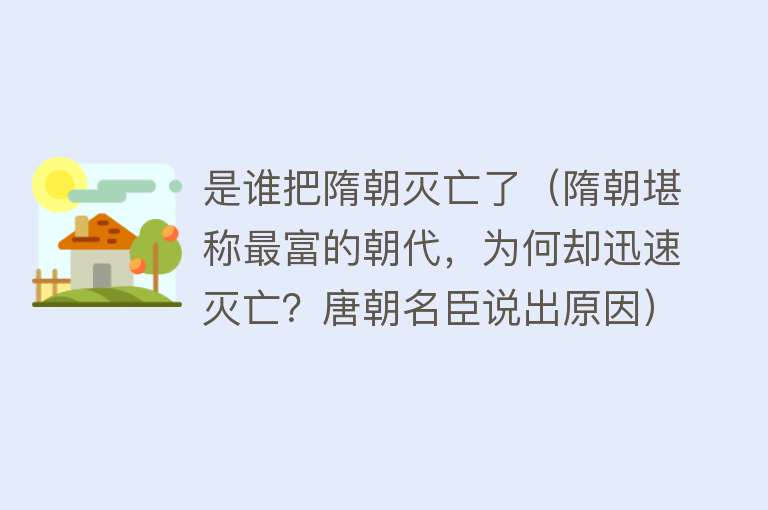 是谁把隋朝灭亡了（隋朝堪称最富的朝代，为何却迅速灭亡？唐朝名臣说出原因） 