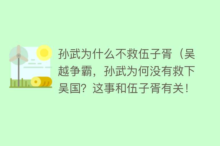 孙武为什么不救伍子胥（吴越争霸，孙武为何没有救下吴国？这事和伍子胥有关！） 