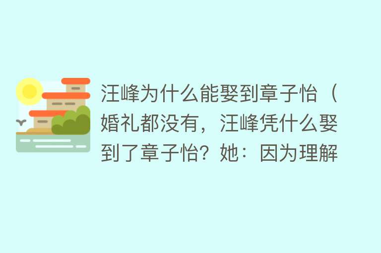 汪峰为什么能娶到章子怡（婚礼都没有，汪峰凭什么娶到了章子怡？她：因为理解，所以懂得） 