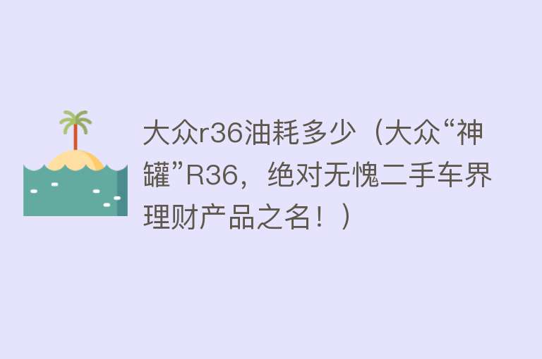 大众r36油耗多少（大众“神罐”R36，绝对无愧二手车界理财产品之名！） 