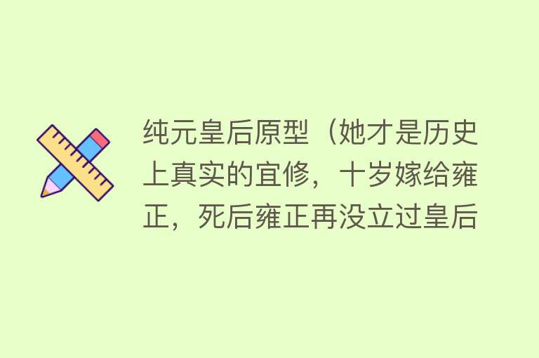 纯元皇后原型（她才是历史上真实的宜修，十岁嫁给雍正，死后雍正再没立过皇后） 