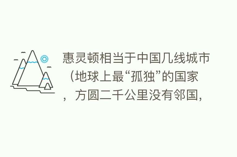 惠灵顿相当于中国几线城市（地球上最“孤独”的国家，方圆二千公里没有邻国，却令无数人向往）