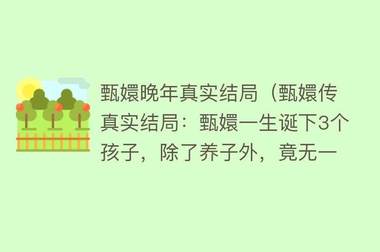 甄嬛晚年真实结局（甄嬛传真实结局：甄嬛一生诞下3个孩子，除了养子外，竟无一善终） 