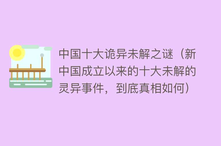 中国十大诡异未解之谜（新中国成立以来的十大未解的灵异事件，到底真相如何） 