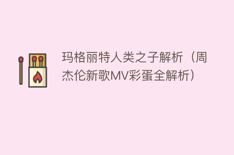 玛格丽特人类之子解析（周杰伦新歌MV彩蛋全解析） 