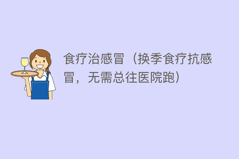 食疗治感冒（换季食疗抗感冒，无需总往医院跑） 