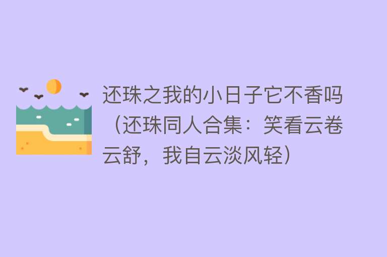 还珠之我的小日子它不香吗（还珠同人合集：笑看云卷云舒，我自云淡风轻） 