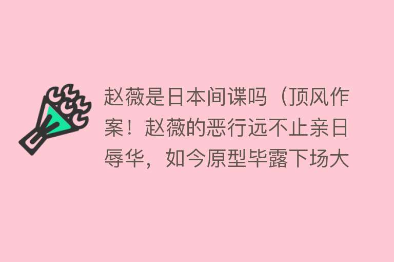 赵薇是日本间谍吗（顶风作案！赵薇的恶行远不止亲日辱华，如今原型毕露下场大快人心） 