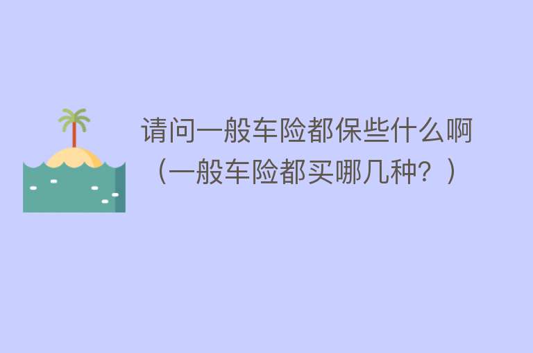 请问一般车险都保些什么啊(一般车险都买哪几种?)