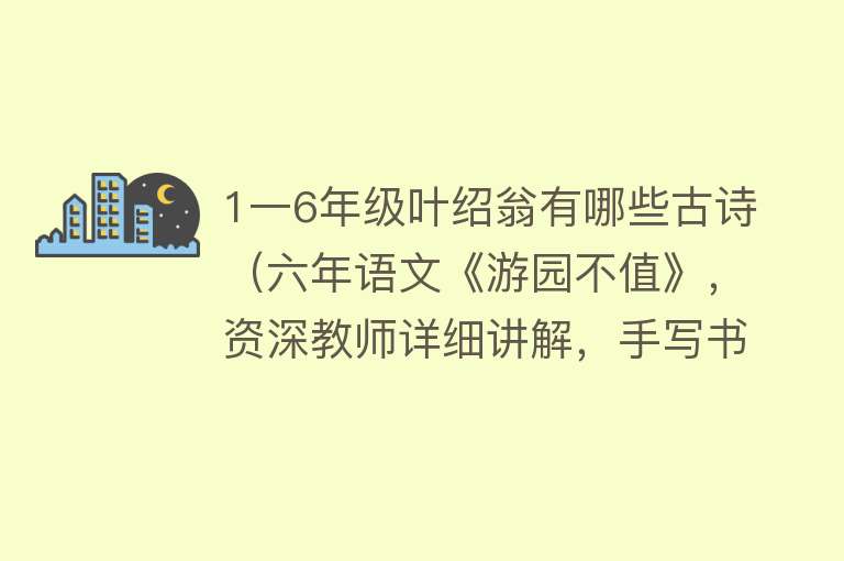 1一6年级叶绍翁有哪些古诗（六年语文《游园不值》，资深教师详细讲解，手写书中重点） 