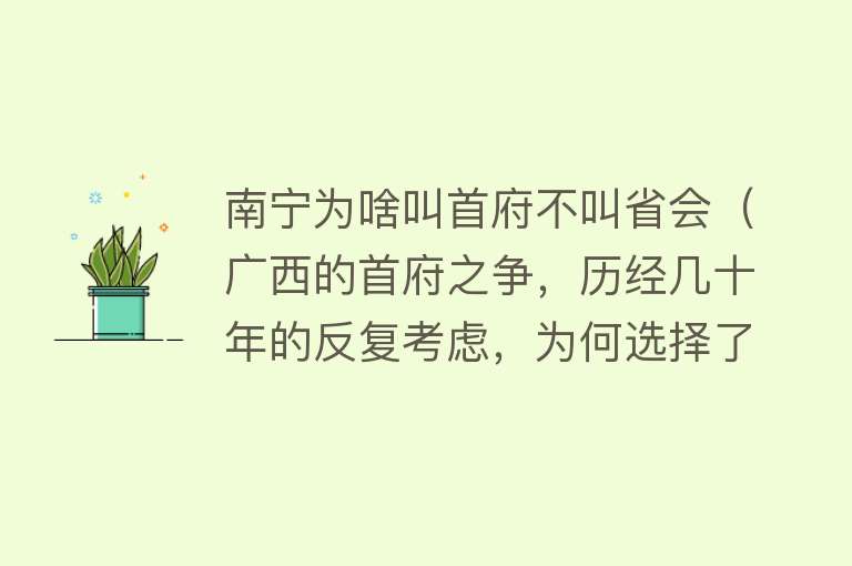 南宁为啥叫首府不叫省会（广西的首府之争，历经几十年的反复考虑，为何选择了南宁市？） 