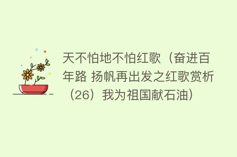 天不怕地不怕红歌（奋进百年路 扬帆再出发之红歌赏析（26）我为祖国献石油） 