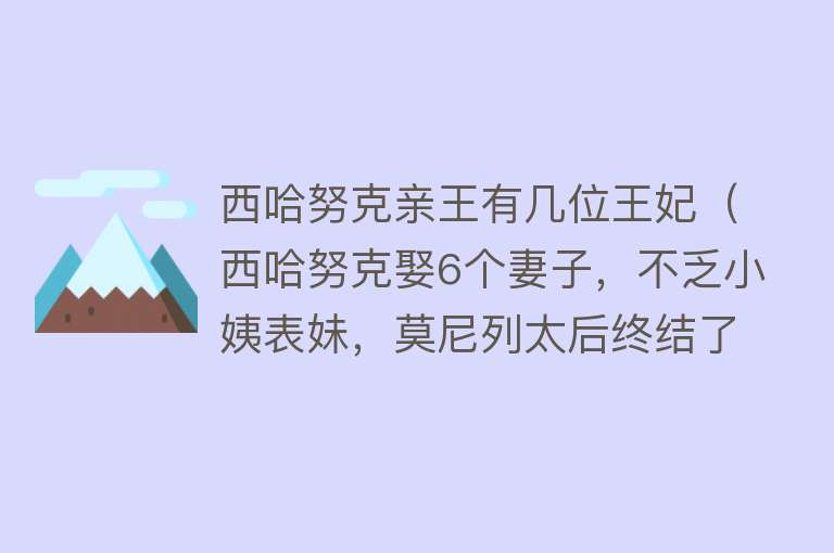 西哈努克亲王有几位王妃（西哈努克娶6个妻子，不乏小姨表妹，莫尼列太后终结了国王的花心） 