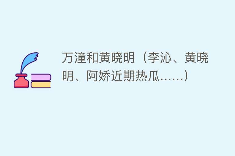 万潼和黄晓明（李沁、黄晓明、阿娇近期热瓜……） 
