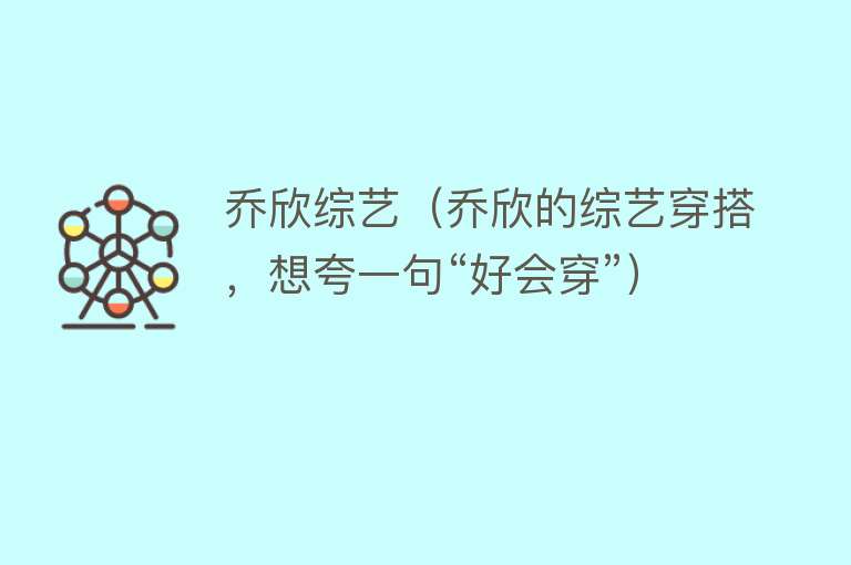 乔欣综艺（乔欣的综艺穿搭，想夸一句“好会穿”） 
