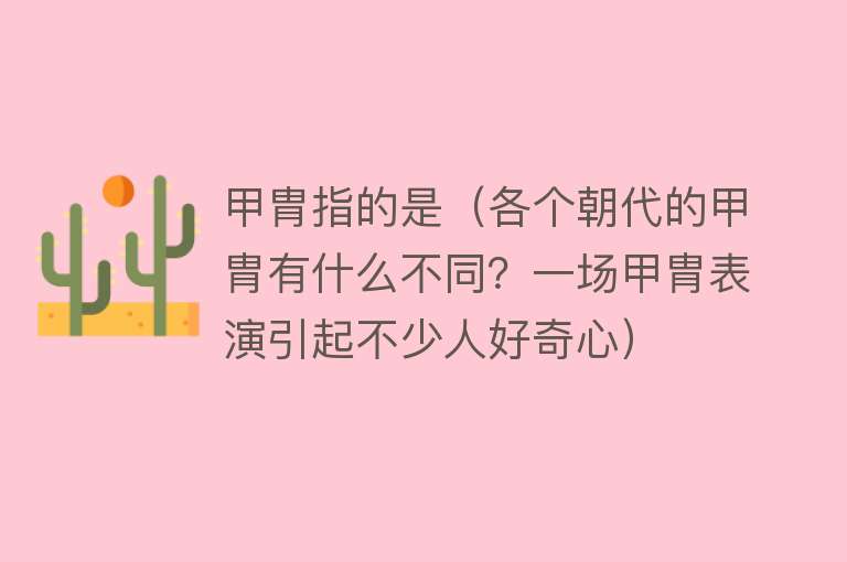 甲胄指的是（各个朝代的甲胄有什么不同？一场甲胄表演引起不少人好奇心） 