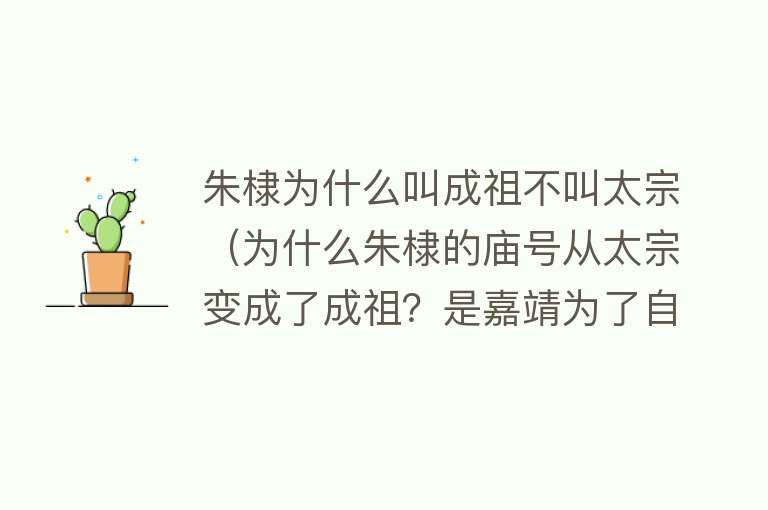 朱棣为什么叫成祖不叫太宗（为什么朱棣的庙号从太宗变成了成祖？是嘉靖为了自己亲爹改的） 