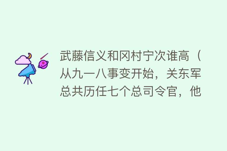 武藤信义和冈村宁次谁高（从九一八事变开始，关东军总共历任七个总司令官，他们的结局如何） 