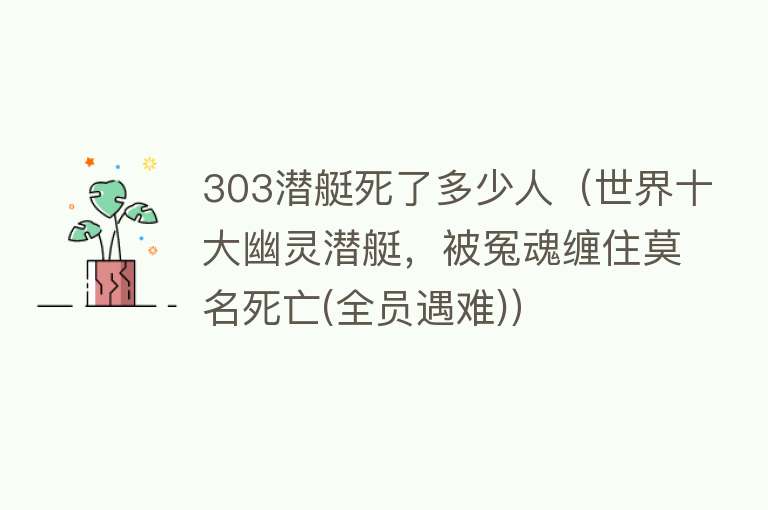 303潜艇死了多少人（世界十大幽灵潜艇，被冤魂缠住莫名死亡(全员遇难)） 