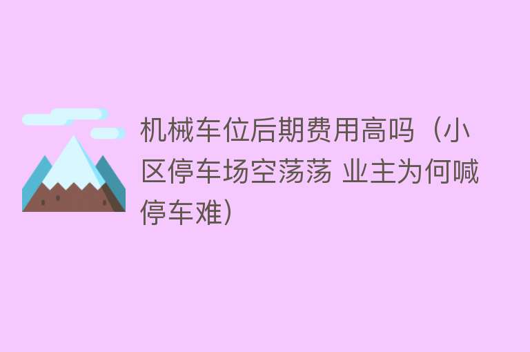 机械车位后期费用高吗（小区停车场空荡荡 业主为何喊停车难） 