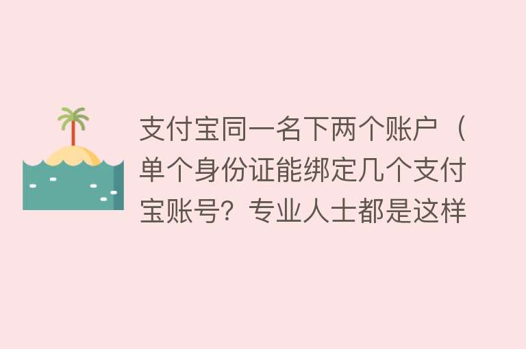 支付宝同一名下两个账户（单个身份证能绑定几个支付宝账号？专业人士都是这样做的） 