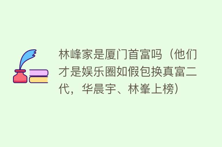 林峰家是厦门首富吗（他们才是娱乐圈如假包换真富二代，华晨宇、林峯上榜） 