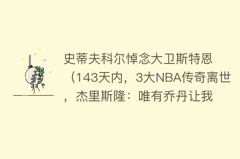 史蒂夫科尔悼念大卫斯特恩（143天内，3大NBA传奇离世，杰里斯隆：唯有乔丹让我留下遗憾） 