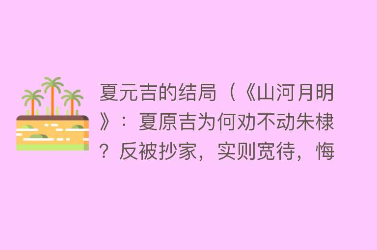 夏元吉的结局（《山河月明》：夏原吉为何劝不动朱棣？反被抄家，实则宽待，悔已） 