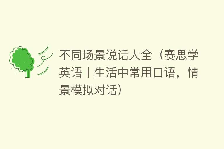 不同场景说话大全（赛思学英语丨生活中常用口语，情景模拟对话） 