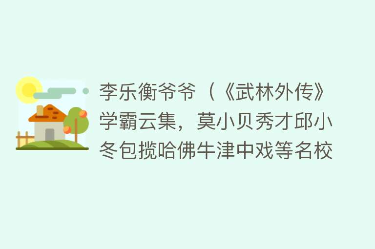 李乐衡爷爷（《武林外传》学霸云集，莫小贝秀才邱小冬包揽哈佛牛津中戏等名校） 