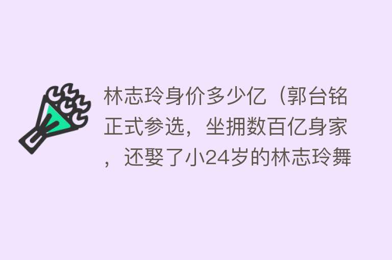 林志玲身价多少亿（郭台铭正式参选，坐拥数百亿身家，还娶了小24岁的林志玲舞蹈老师） 