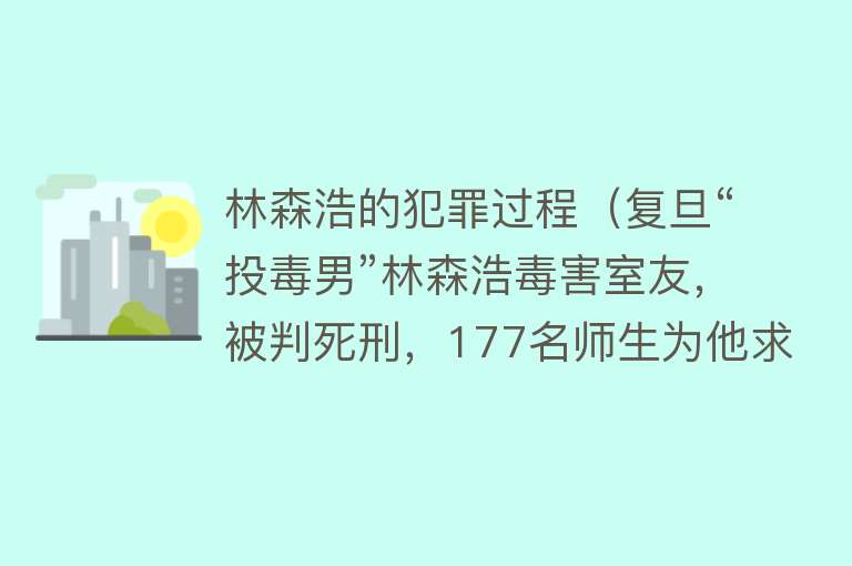 林森浩的犯罪过程（复旦“投毒男”林森浩毒害室友，被判死刑，177名师生为他求情） 