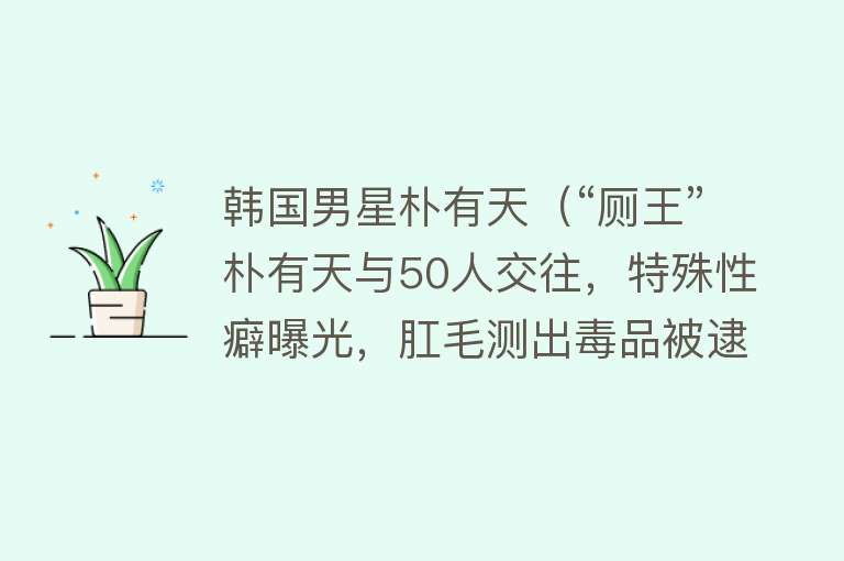 韩国男星朴有天（“厕王”朴有天与50人交往，特殊性癖曝光，肛毛测出毒品被逮捕！） 