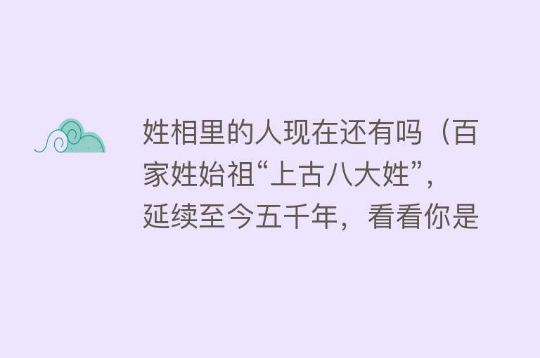 姓相里的人现在还有吗（百家姓始祖“上古八大姓”，延续至今五千年，看看你是谁家后人？） 