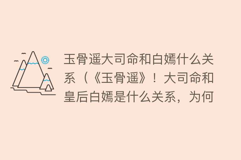 玉骨遥大司命和白嫣什么关系(《玉骨遥》!大司命和皇后白嫣是什么关系,为何对时影这么宠爱?)