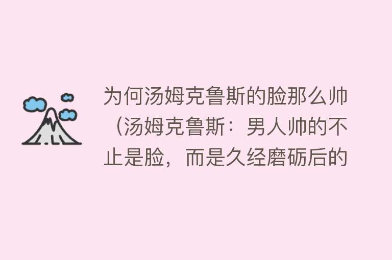 为何汤姆克鲁斯的脸那么帅（汤姆克鲁斯：男人帅的不止是脸，而是久经磨砺后的沉稳与睿智） 