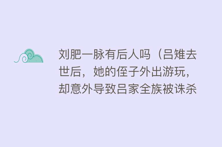 刘肥一脉有后人吗（吕雉去世后，她的侄子外出游玩，却意外导致吕家全族被诛杀殆尽） 