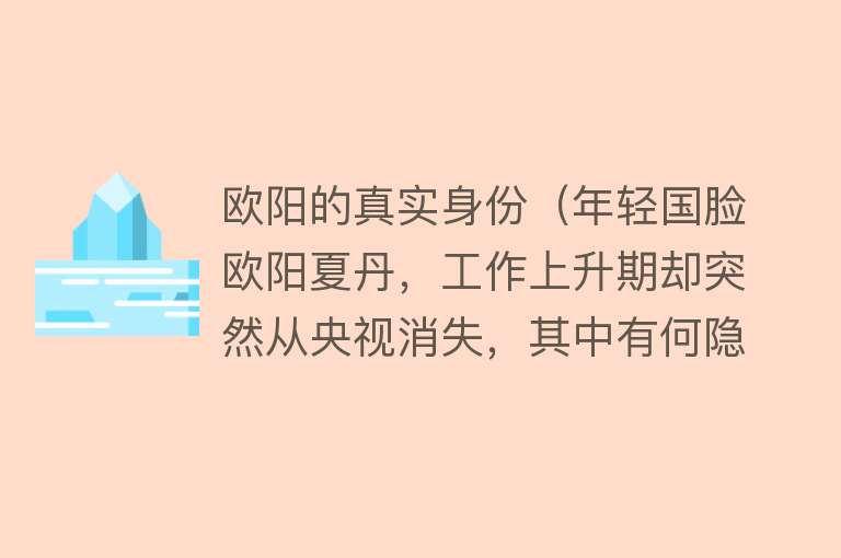 欧阳的真实身份（年轻国脸欧阳夏丹，工作上升期却突然从央视消失，其中有何隐情？） 