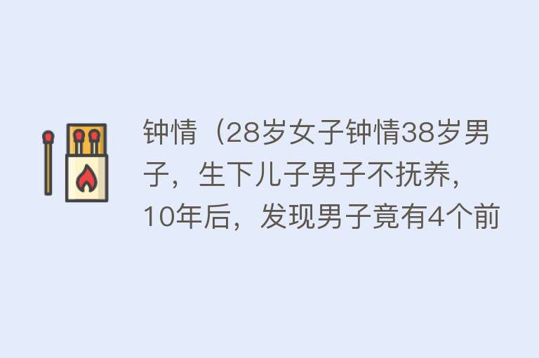 钟情（28岁女子钟情38岁男子，生下儿子男子不抚养，10年后，发现男子竟有4个前妻2个前女友，女子说：太相信你了） 