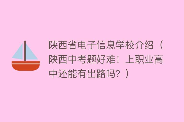 陕西省电子信息学校介绍（陕西中考题好难！上职业高中还能有出路吗？） 